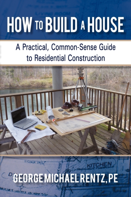 How to Build a House : A Practical, Common-Sense Guide to Residential Construction, Paperback / softback Book