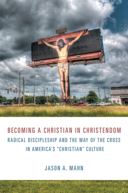 Becoming a Christian In Christendom : Radical Discipleship and the Way of the Cross in America's "Christian" Culture, Paperback / softback Book