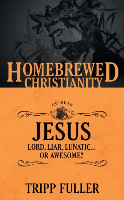 The Homebrewed Christianity Guide to Jesus : Lord, Liar, Lunatic . . . Or Awesome?, Paperback / softback Book