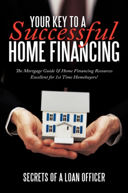 Your Key to A Successful Home Financing : The Mortgage Guide & Home Financing Resources Excellent for 1st Time Homebuyers!, Hardback Book