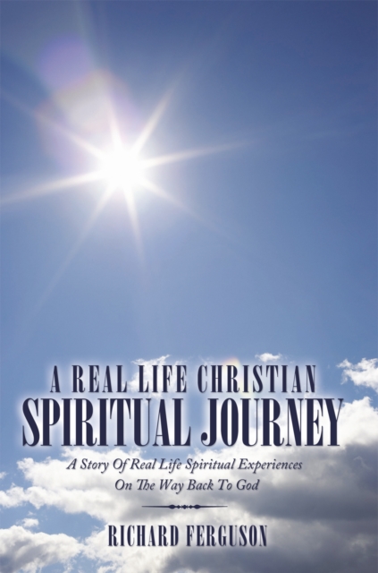 A Real Life Christian Spiritual Journey : A Story of Real Life Spiritual Experiences on the Way Back to God, EPUB eBook