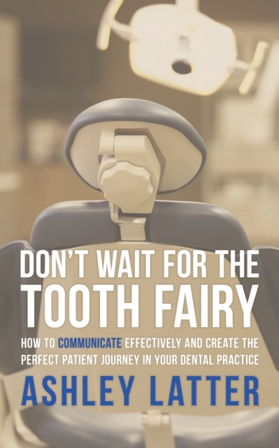 Don't Wait for the Tooth Fairy : How to Communicate Effectively and Create the Perfect Patient Journey in Your Dental Practice, Paperback / softback Book