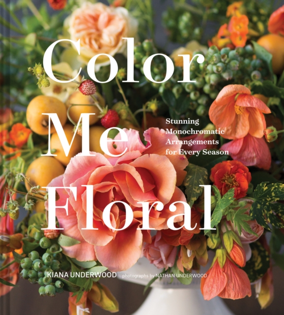 Color Me Floral: Techniques for Creating Stunning Monochromatic Arrangements for Every Season, Hardback Book
