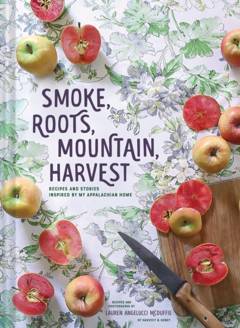 Smoke, Roots, Mountain, Harvest : Recipes + Stories From My Appalachian Home, Hardback Book