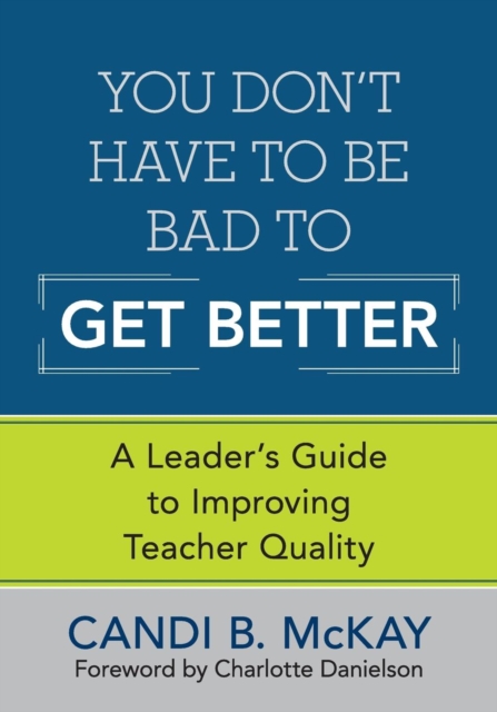 You Don't Have to Be Bad to Get Better : A Leader's Guide to Improving Teacher Quality, Paperback / softback Book