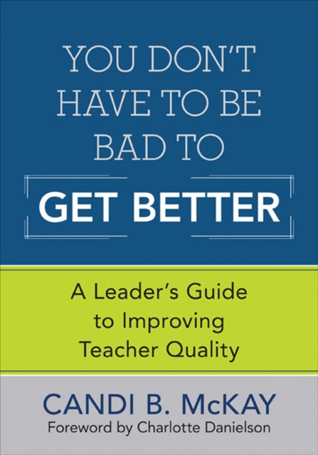 You Don't Have to Be Bad to Get Better : A Leader's Guide to Improving Teacher Quality, EPUB eBook