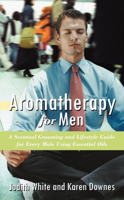 Aromatherapy for Men : A Scentual Grooming and Lifestyle Guide for Every Male Using Essential Oils, Paperback / softback Book
