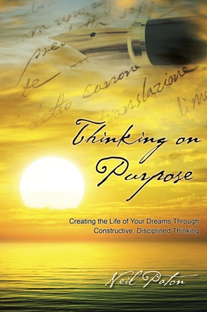 Thinking on Purpose : Creating the Life of Your Dreams Through Constructive, Disciplined Thinking, Paperback / softback Book
