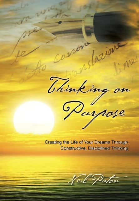 Thinking on Purpose : Creating the Life of Your Dreams Through Constructive, Disciplined Thinking, Hardback Book