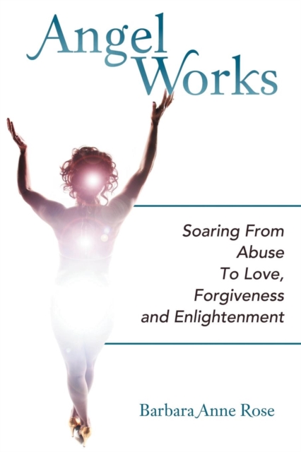 Angel Works : Soaring from Abuse to Love, Forgiveness and Enlightenment, Paperback / softback Book