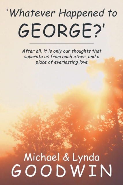 'Whatever Happened to George?' : After All, It Is Only Our Thoughts That Separate Us from Each Other, and a Place of Everlasting Love, Paperback / softback Book