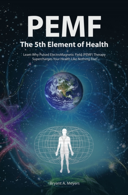 Pemf - the Fifth Element of Health : Learn Why Pulsed Electromagnetic Field (Pemf) Therapy Supercharges Your Health Like Nothing Else!, EPUB eBook
