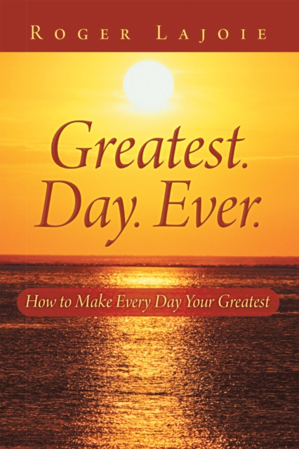 Greatest. Day. Ever. : How to Make Every Day Your Greatest, EPUB eBook