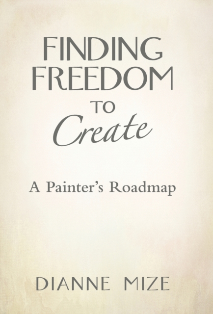 Finding Freedom to Create : A Painter's Roadmap, Hardback Book