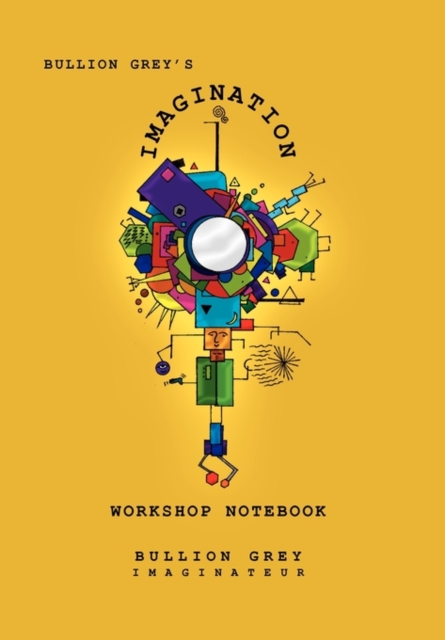 Bullion Grey's Imagination Workshop Notebook : Only Four Simple Ideas to Empower You to Be More Creative Than You Ever Though Possible!, Hardback Book