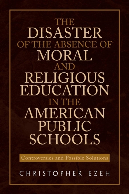 The Disaster of the Absence of Moral and Religious Education in the American Public Schools : Controversies and Possible Solutions, Paperback / softback Book
