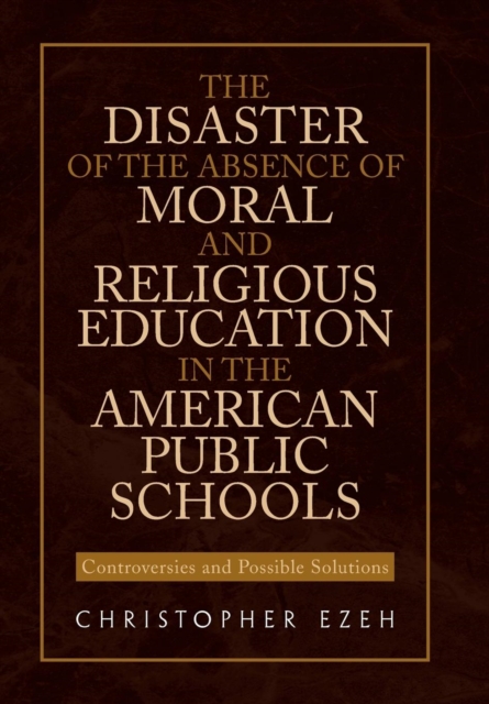 The Disaster of the Absence of Moral and Religious Education in the American Public Schools : Controversies and Possible Solutions, Hardback Book