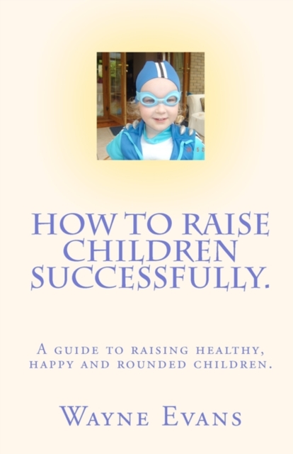 How to raise children successfully. : A guide to raising healthy, happy and rounded children., Paperback / softback Book