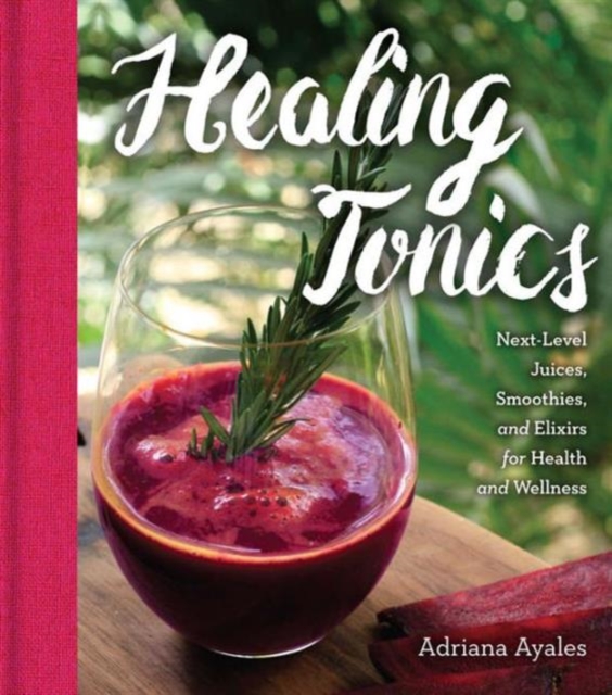 Healing Tonics : Next-Level Juices, Smoothies, and Elixirs for Health and Wellness, Hardback Book