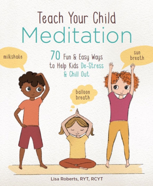 Teach Your Child Meditation : 70+ Fun & Easy Ways to Help Kids De-Stress and Chill Out, Paperback / softback Book