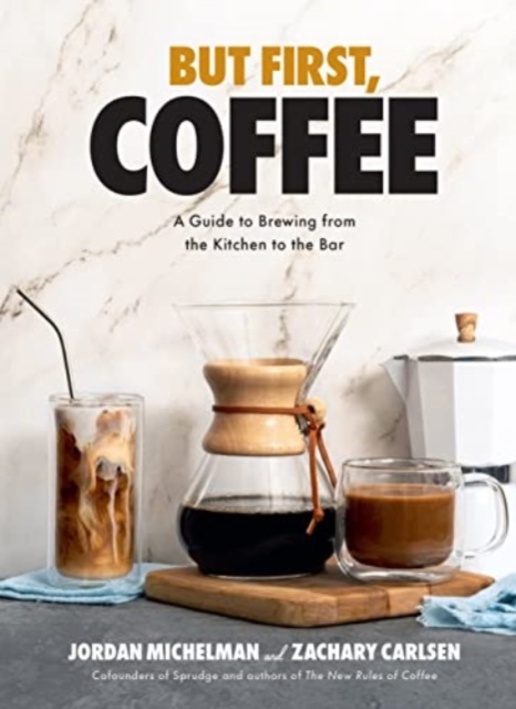 But First, Coffee : A Guide to Brewing from the Kitchen to the Bar, Hardback Book