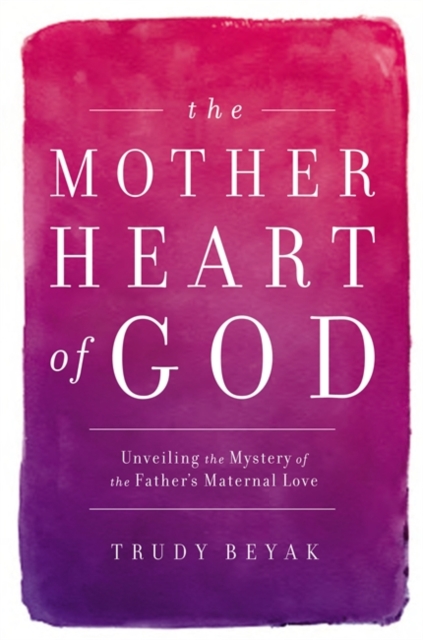 The Mother Heart of God : Unveiling the Mystery of the Father's Maternal Love, Hardback Book