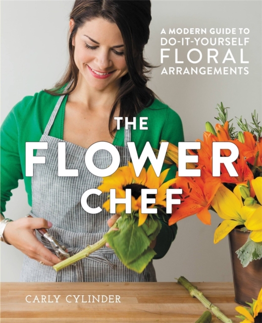 The Flower Chef : A Modern Guide to Do-It-Yourself Floral Arrangements, Hardback Book
