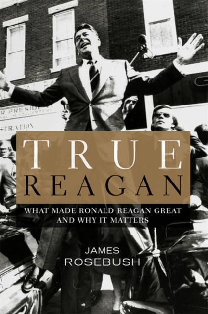 True Reagan : What Made Ronald Reagan Great and Why it Matters, Hardback Book