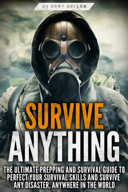 Survive ANYTHING : The Ultimate Prepping and Survival Guide to Perfect Your Survival Skills and Survive Any Disaster, Anywhere in the World, Paperback / softback Book