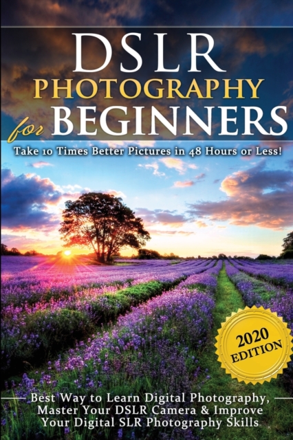 DSLR Photography for Beginners : Take 10 Times Better Pictures in 48 Hours or Less! Best Way to Learn Digital Photography, Master Your DSLR Camera & Improve Your Digital SLR Photography Skills, Paperback / softback Book