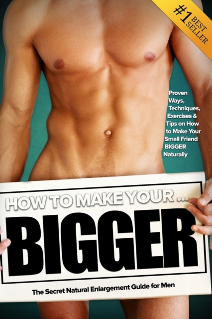 How to Make Your... BIGGER! The Secret Natural Enlargement Guide for Men. Proven Ways, Techniques, Exercises & Tips on How to Make Your Small Friend Bigger Naturally, Paperback / softback Book