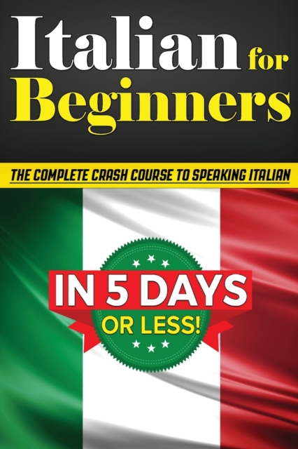 Italian for Beginners : The COMPLETE Crash Course to Speaking Basic Italian in 5 DAYS OR LESS! (Learn to Speak Italian, How to Speak Italian, How to Learn Italian, Learning Italian, Speaking Italian), Paperback / softback Book