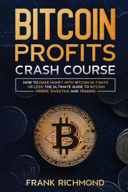 Bitcoin Profits Crash Course : Learn How to Make Money With Bitcoin in 7 Days or Less! The Ultimate Guide to Bitcoin Mining, Investing and Trading, Paperback / softback Book