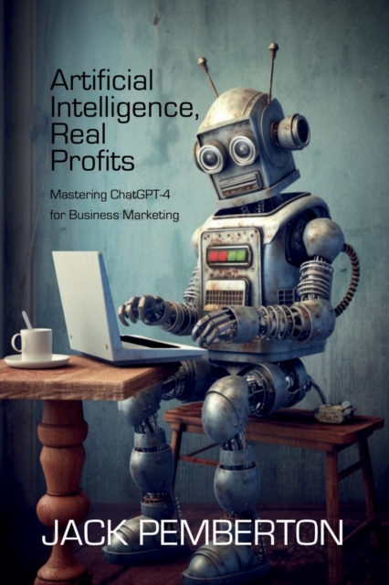 Artificial Intelligence, Real Profits : Mastering ChatGPT-4 for Business Marketing, Paperback / softback Book