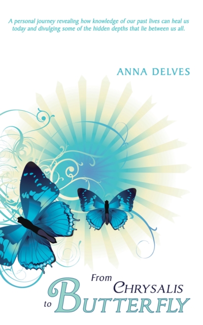 From Chrysalis to Butterfly : A Personal Journey Revealing How Knowledge of Our Past Lives Can Heal Us Today and Divulging Some of the Hidden Depths That Lie Between Us All., EPUB eBook