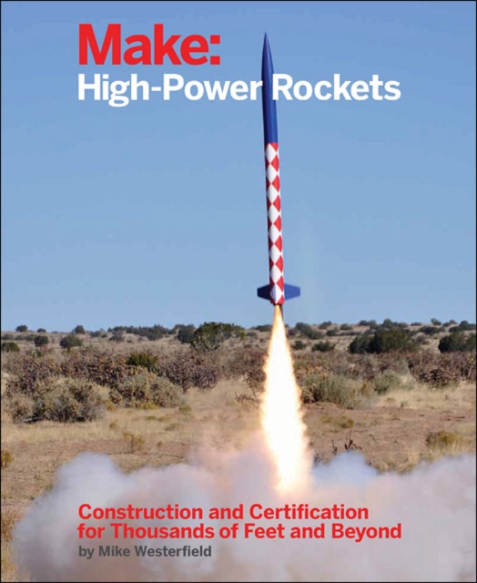 Make: High-Power Rockets : Construction and Certification for Thousands of Feet and Beyond, Paperback Book