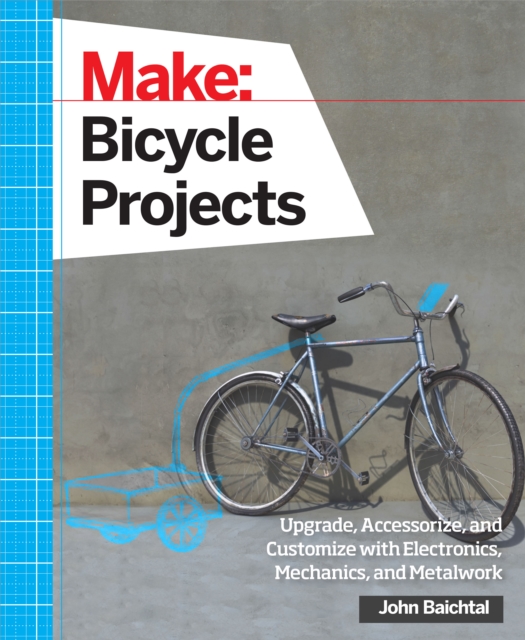 Make: Bicycle Projects : Upgrade, Accessorize, and Customize with Electronics, Mechanics, and Metalwork, EPUB eBook