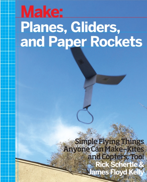 Planes, Gliders and Paper Rockets : Simple Flying Things Anyone Can Make--Kites and Copters, Too!, PDF eBook