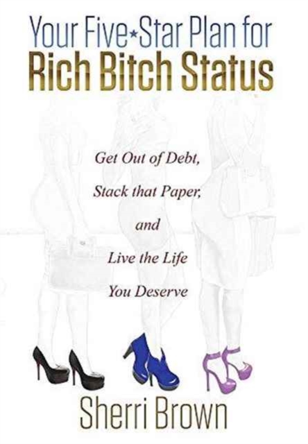 Your Five Star Plan for Rich Bitch Status : Get Out of Debt, Stack That Paper, and Live the Life You Deserve, Hardback Book