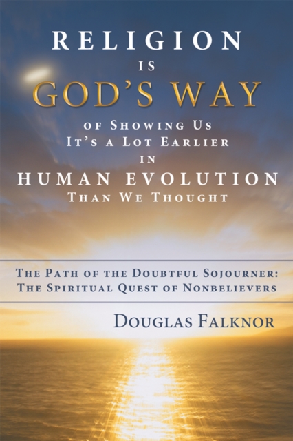 Religion Is God'S Way of Showing Us It'S a Lot Earlier in Human Evolution Than We Thought : The Path of the Doubtful Sojourner: the Spiritual Quest of Nonbelievers, EPUB eBook