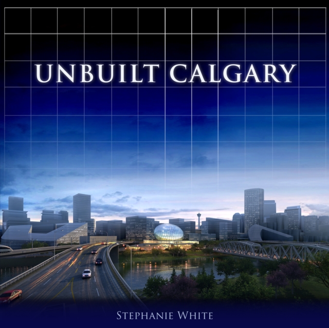 Unbuilt Calgary : A History of the City That Might Have Been, EPUB eBook