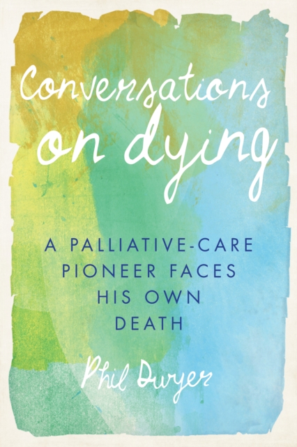Conversations on Dying : A Palliative-Care Pioneer Faces His Own Death, PDF eBook