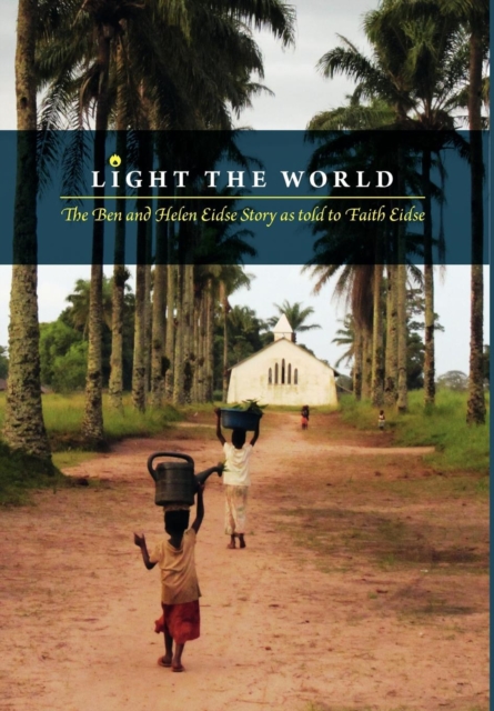 Light the World : The Ben and Helen Eidse Story as told to Faith Eidse, Hardback Book