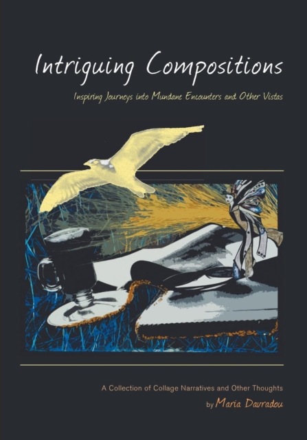 Intriguing Compositions : Inspiring Journeys into Mundane Encounters and Other Vi: A Collection of Collage Narratives and Other Thoughts by Maria Davradou, Paperback / softback Book