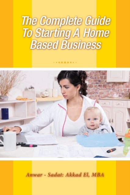 The Complete Guide to Starting a Home Based Business: Anwar Sadat Akkad ...
