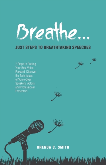 Breathe... Just Steps to Breathtaking Speeches : 7 Steps to Putting Your Best Voice Forward: Discover the Techniques of Voice-Over Speakers, Actors, and Professional Presenters, Paperback / softback Book