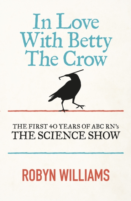 In Love With Betty The Crow : The First 40 Years Of The Science Show, EPUB eBook