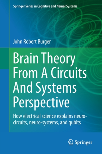 Brain Theory from a Circuits and Systems Perspective : How Electrical Science Explains Neuro-circuits, Neuro-systems, and Qubits, Hardback Book