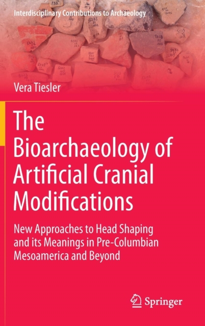 The Bioarchaeology of Artificial Cranial Modifications : New Approaches to Head Shaping and its Meanings in Pre-Columbian Mesoamerica and Beyond, Hardback Book