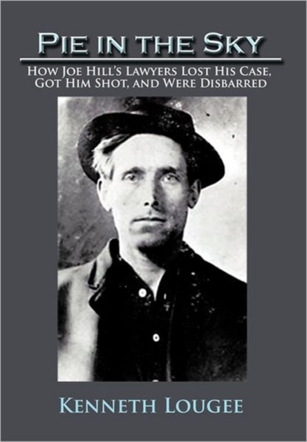Pie in the Sky : How Joe Hill's Lawyers Lost His Case, Got Him Shot, and Were Disbarred, Paperback / softback Book